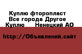 Куплю фторопласт - Все города Другое » Куплю   . Ненецкий АО